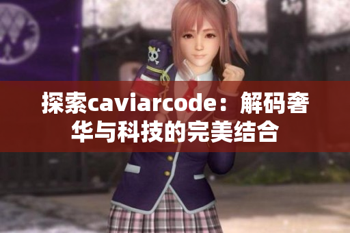 探索caviarcode：解码奢华与科技的完美结合