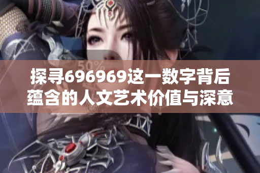 探寻696969这一数字背后蕴含的人文艺术价值与深意