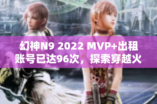 幻神N9 2022 MVP+出租账号已达96次，探索穿越火线的新战局