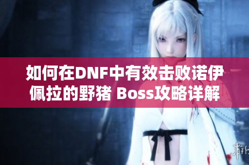 如何在DNF中有效击败诺伊佩拉的野猪 Boss攻略详解