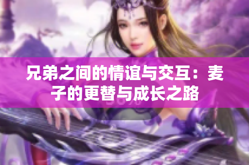 兄弟之间的情谊与交互：麦子的更替与成长之路