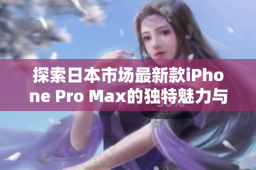 探索日本市场最新款iPhone Pro Max的独特魅力与功能