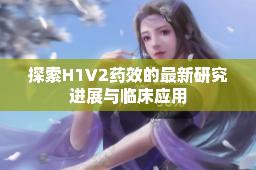 探索H1V2药效的最新研究进展与临床应用