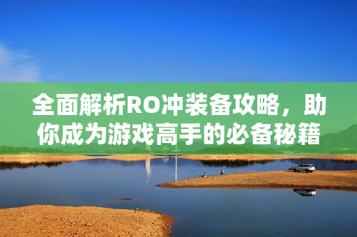 全面解析RO冲装备攻略，助你成为游戏高手的必备秘籍