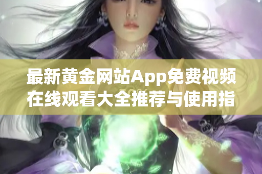 最新黄金网站App免费视频在线观看大全推荐与使用指南