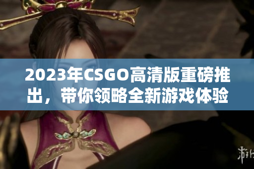 2023年CSGO高清版重磅推出，带你领略全新游戏体验