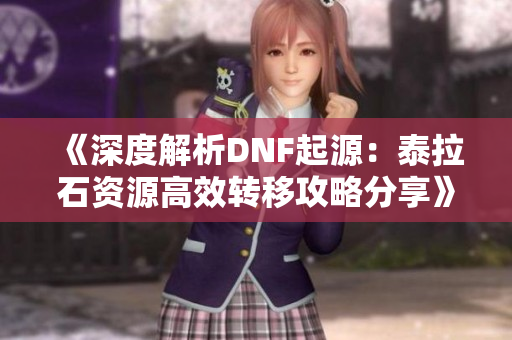 《深度解析DNF起源：泰拉石资源高效转移攻略分享》