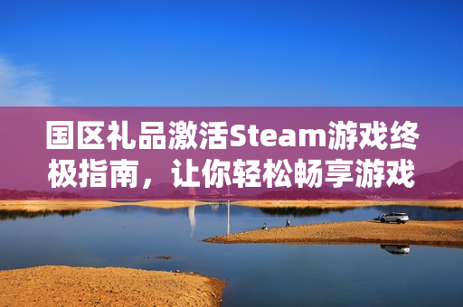 国区礼品激活Steam游戏终极指南，让你轻松畅享游戏乐趣