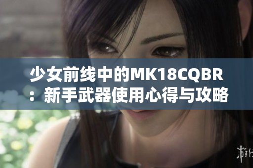 少女前线中的MK18CQBR：新手武器使用心得与攻略分享