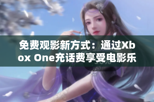 免费观影新方式：通过Xbox One充话费享受电影乐趣