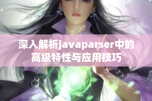 深入解析javaparser中的高级特性与应用技巧