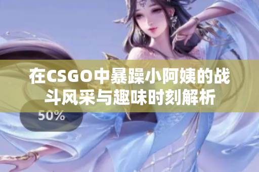 在CSGO中暴躁小阿姨的战斗风采与趣味时刻解析