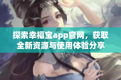 探索幸福宝app官网，获取全新资源与使用体验分享