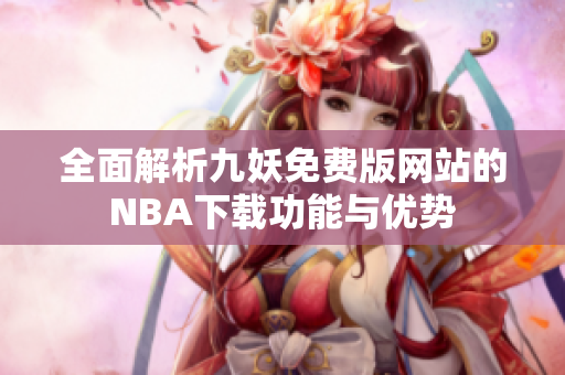 全面解析九妖免费版网站的NBA下载功能与优势