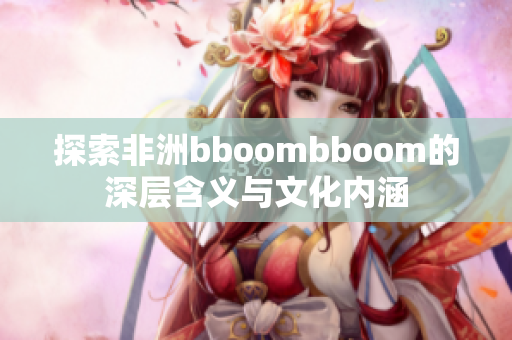 探索非洲bboombboom的深层含义与文化内涵