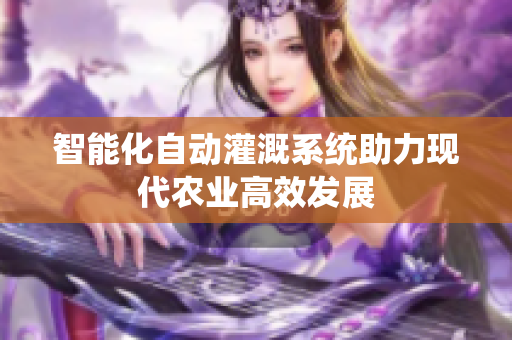 智能化自动灌溉系统助力现代农业高效发展