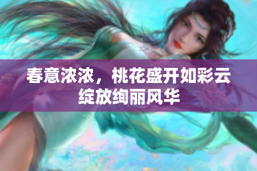 春意浓浓，桃花盛开如彩云绽放绚丽风华