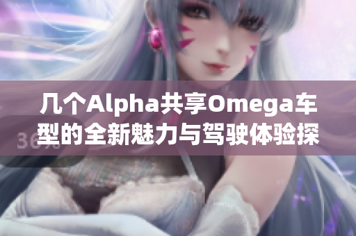 几个Alpha共享Omega车型的全新魅力与驾驶体验探索