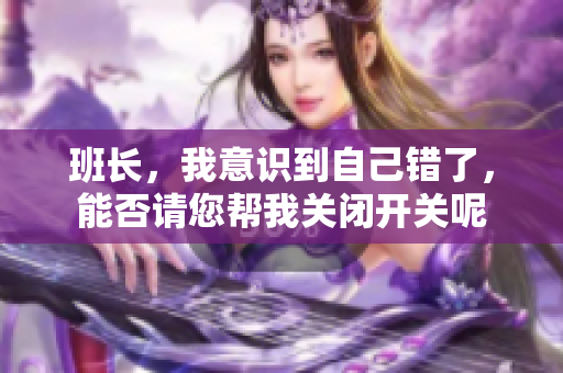 班长，我意识到自己错了，能否请您帮我关闭开关呢