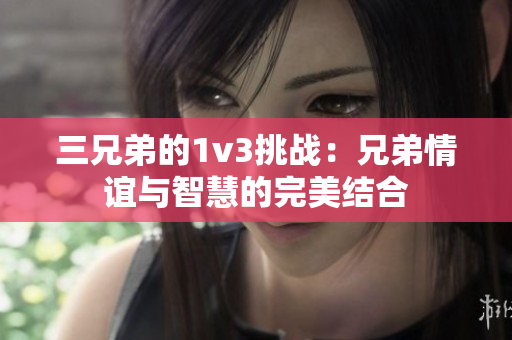 三兄弟的1v3挑战：兄弟情谊与智慧的完美结合