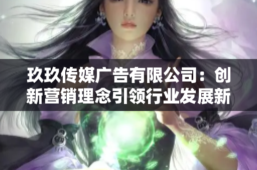 玖玖传媒广告有限公司：创新营销理念引领行业发展新趋势