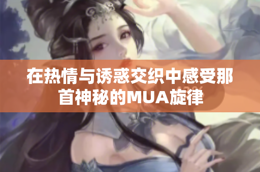 在热情与诱惑交织中感受那首神秘的MUA旋律