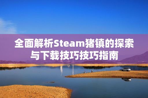 全面解析Steam猪镇的探索与下载技巧技巧指南