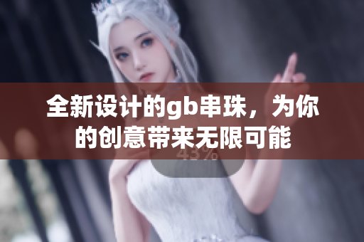 全新设计的gb串珠，为你的创意带来无限可能