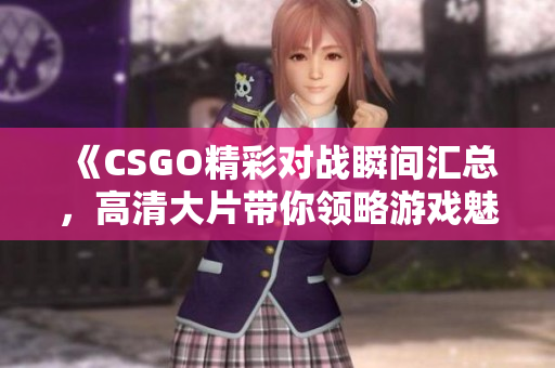 《CSGO精彩对战瞬间汇总，高清大片带你领略游戏魅力》