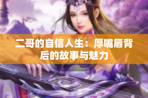 二哥的自信人生：厚嘴唇背后的故事与魅力