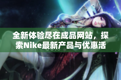 全新体验尽在成品网站，探索Nike最新产品与优惠活动