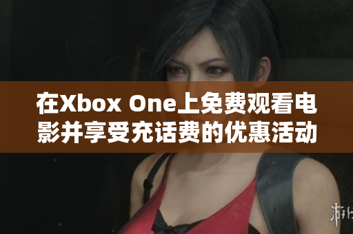 在Xbox One上免费观看电影并享受充话费的优惠活动