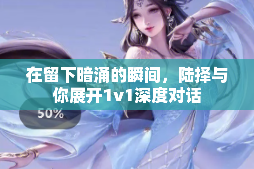 在留下暗涌的瞬间，陆择与你展开1v1深度对话