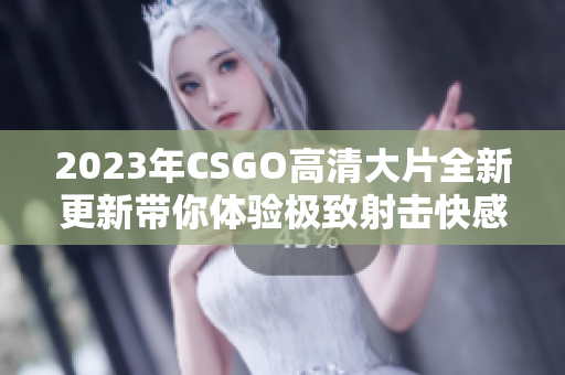 2023年CSGO高清大片全新更新带你体验极致射击快感