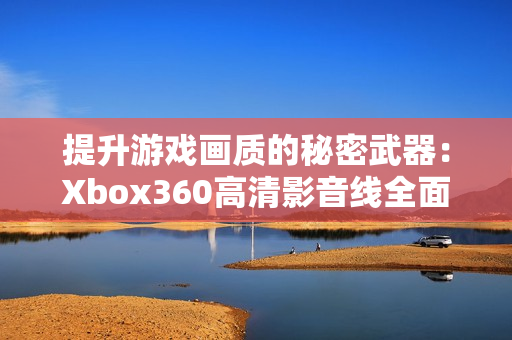 提升游戏画质的秘密武器：Xbox360高清影音线全面解析