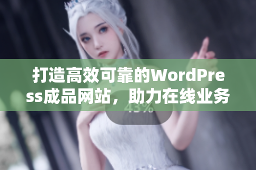 打造高效可靠的WordPress成品网站，助力在线业务成功