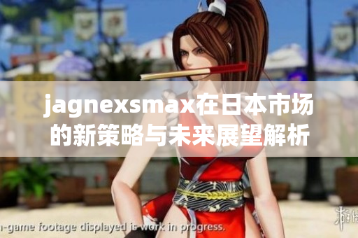 jagnexsmax在日本市场的新策略与未来展望解析