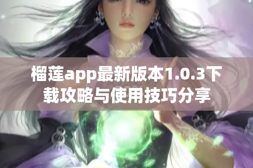 榴莲app最新版本1.0.3下载攻略与使用技巧分享