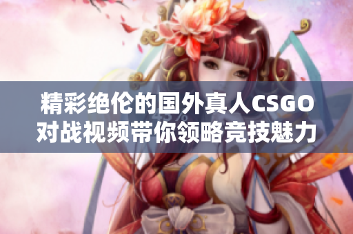 精彩绝伦的国外真人CSGO对战视频带你领略竞技魅力