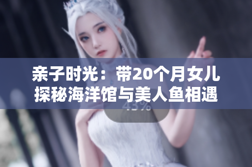 亲子时光：带20个月女儿探秘海洋馆与美人鱼相遇