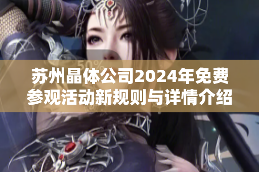 苏州晶体公司2024年免费参观活动新规则与详情介绍