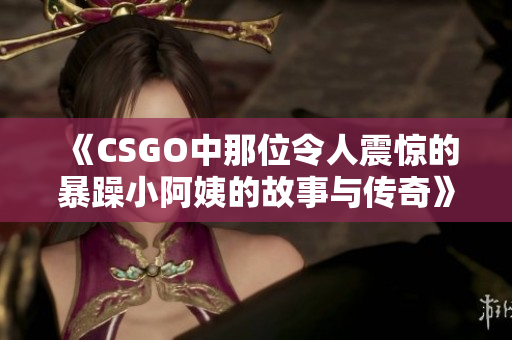 《CSGO中那位令人震惊的暴躁小阿姨的故事与传奇》