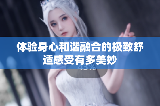 体验身心和谐融合的极致舒适感受有多美妙