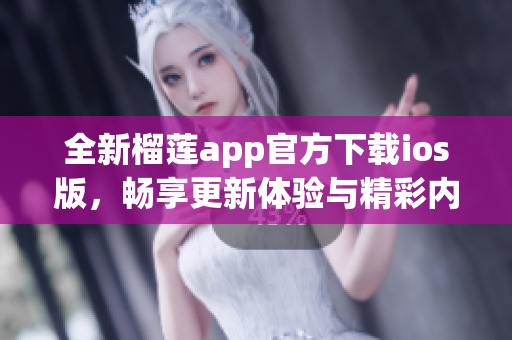 全新榴莲app官方下载ios版，畅享更新体验与精彩内容