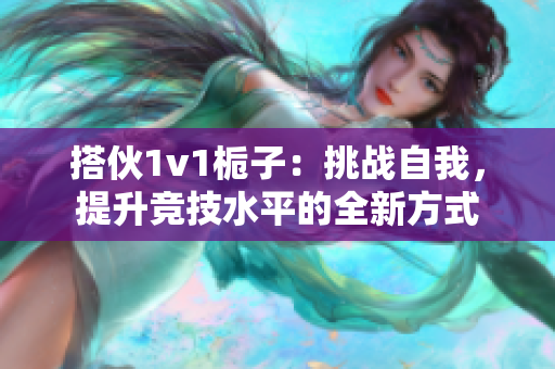 搭伙1v1栀子：挑战自我，提升竞技水平的全新方式