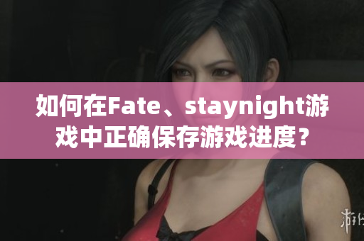 如何在Fate、staynight游戏中正确保存游戏进度？