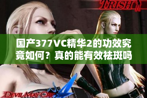 国产377VC精华2的功效究竟如何？真的能有效祛斑吗