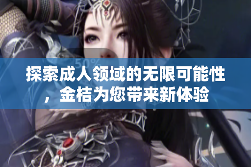 探索成人领域的无限可能性，金桔为您带来新体验