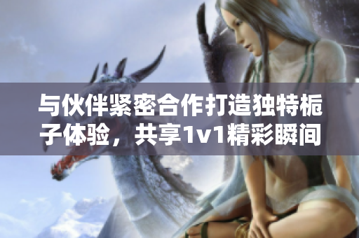 与伙伴紧密合作打造独特栀子体验，共享1v1精彩瞬间