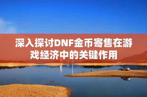 深入探讨DNF金币寄售在游戏经济中的关键作用